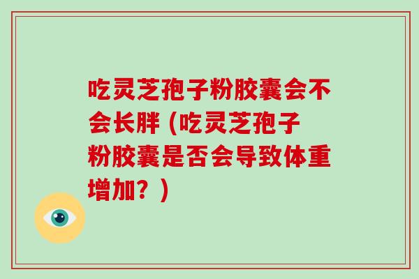 吃灵芝孢子粉胶囊会不会长胖 (吃灵芝孢子粉胶囊是否会导致体重增加？)