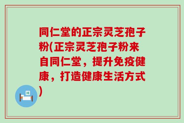 同仁堂的正宗灵芝孢子粉(正宗灵芝孢子粉来自同仁堂，提升免疫健康，打造健康生活方式)