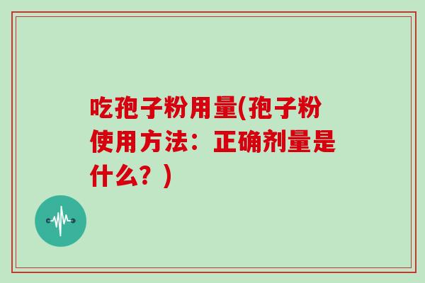 吃孢子粉用量(孢子粉使用方法：正确剂量是什么？)