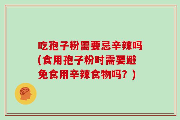 吃孢子粉需要忌辛辣吗(食用孢子粉时需要避免食用辛辣食物吗？)