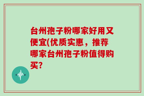 台州孢子粉哪家好用又便宜(优质实惠，推荐哪家台州孢子粉值得购买？