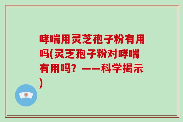 用灵芝孢子粉有用吗(灵芝孢子粉对有用吗？——科学揭示)