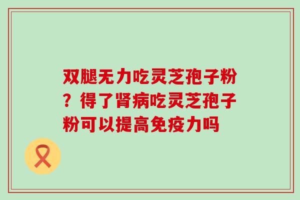 双腿无力吃灵芝孢子粉？得了吃灵芝孢子粉可以提高免疫力吗