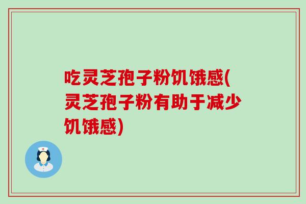 吃灵芝孢子粉饥饿感(灵芝孢子粉有助于减少饥饿感)