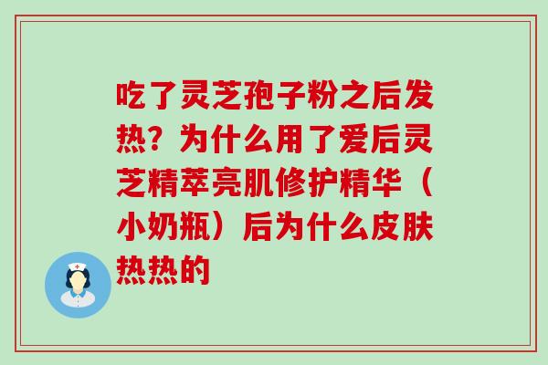 吃了灵芝孢子粉之后发热？为什么用了爱后灵芝精萃亮肌修护精华（小奶瓶）后为什么热热的