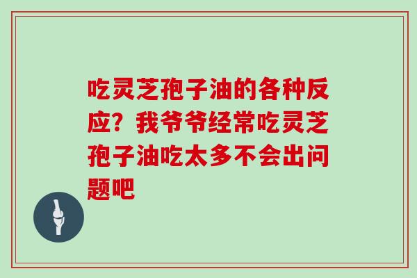 吃灵芝孢子油的各种反应？我爷爷经常吃灵芝孢子油吃太多不会出问题吧