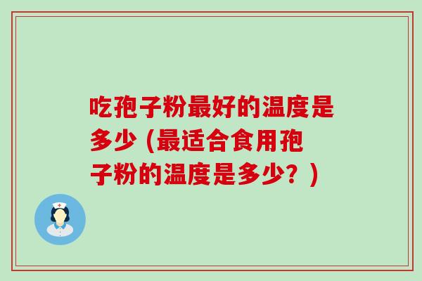 吃孢子粉好的温度是多少 (适合食用孢子粉的温度是多少？)