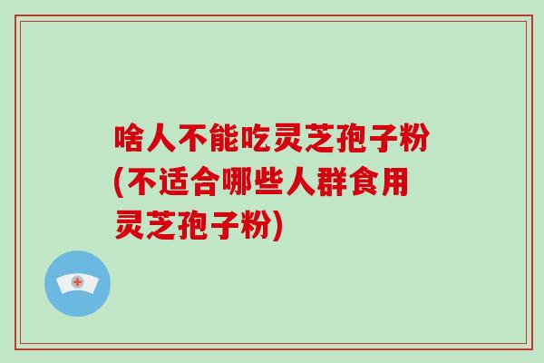 啥人不能吃灵芝孢子粉(不适合哪些人群食用灵芝孢子粉)