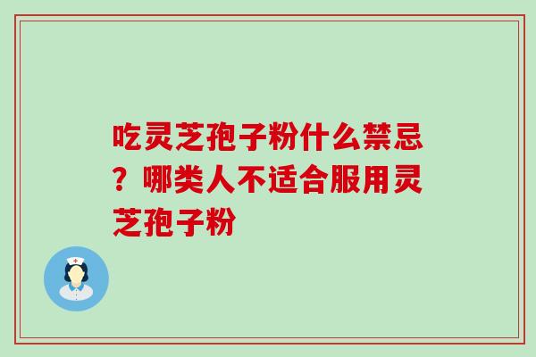 吃灵芝孢子粉什么禁忌？哪类人不适合服用灵芝孢子粉