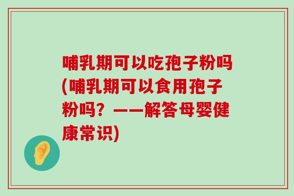 哺乳期可以吃孢子粉吗(哺乳期可以食用孢子粉吗？——解答母婴健康常识)