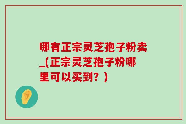 哪有正宗灵芝孢子粉卖_(正宗灵芝孢子粉哪里可以买到？)