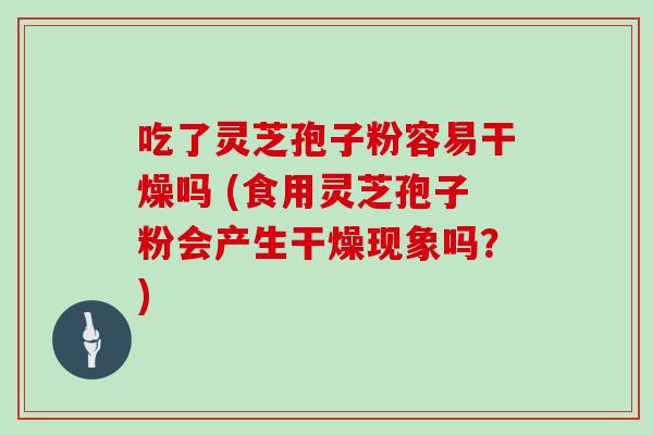 吃了灵芝孢子粉容易干燥吗 (食用灵芝孢子粉会产生干燥现象吗？)