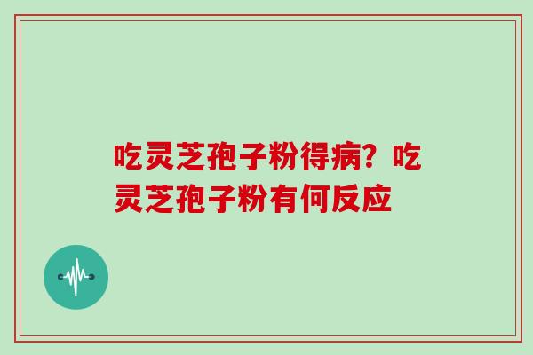 吃灵芝孢子粉得？吃灵芝孢子粉有何反应