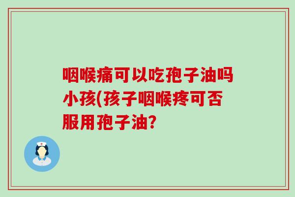 咽喉痛可以吃孢子油吗小孩(孩子咽喉疼可否服用孢子油？