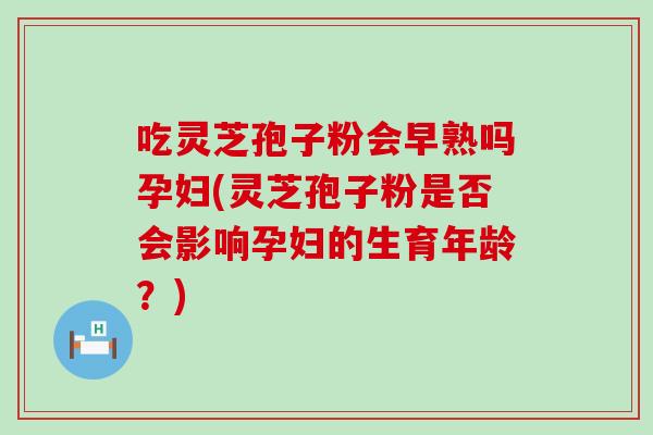 吃灵芝孢子粉会早熟吗孕妇(灵芝孢子粉是否会影响孕妇的生育年龄？)