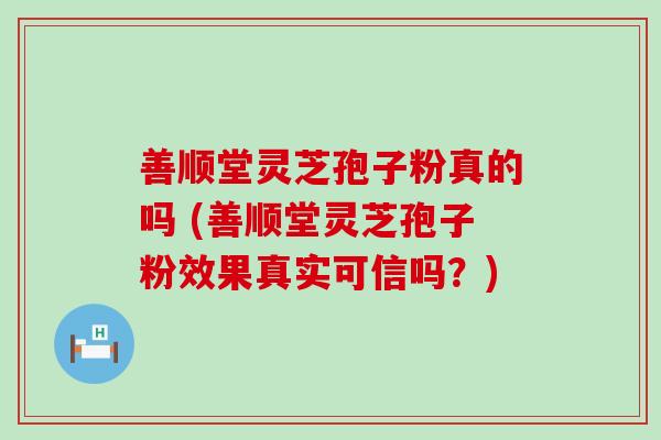 善顺堂灵芝孢子粉真的吗 (善顺堂灵芝孢子粉效果真实可信吗？)