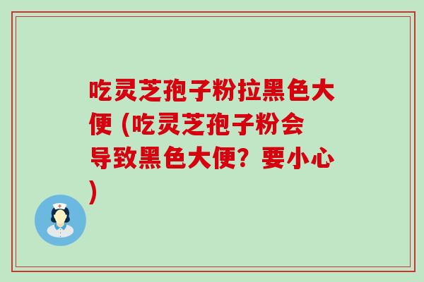 吃灵芝孢子粉拉黑色大便 (吃灵芝孢子粉会导致黑色大便？要小心)