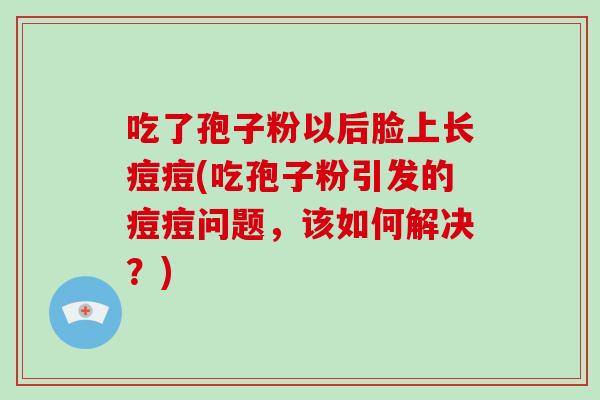 吃了孢子粉以后脸上长痘痘(吃孢子粉引发的痘痘问题，该如何解决？)