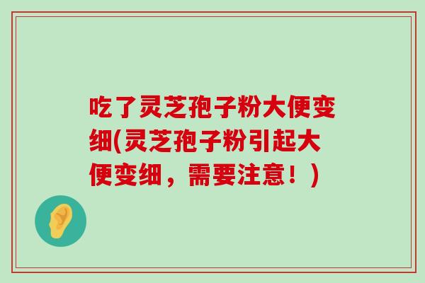 吃了灵芝孢子粉大便变细(灵芝孢子粉引起大便变细，需要注意！)