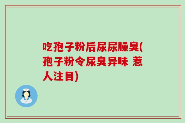 吃孢子粉后尿尿臊臭(孢子粉令尿臭异味 惹人注目)