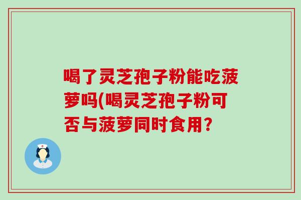 喝了灵芝孢子粉能吃菠萝吗(喝灵芝孢子粉可否与菠萝同时食用？