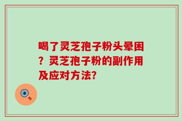 喝了灵芝孢子粉头晕困？灵芝孢子粉的副作用及应对方法？