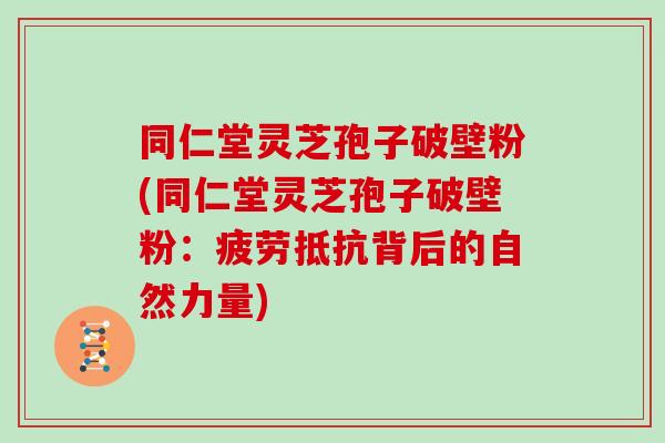 同仁堂灵芝孢子破壁粉(同仁堂灵芝孢子破壁粉：疲劳抵抗背后的自然力量)