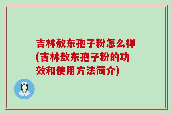 吉林敖东孢子粉怎么样(吉林敖东孢子粉的功效和使用方法简介)