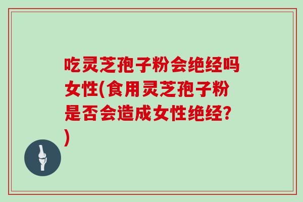 吃灵芝孢子粉会绝经吗女性(食用灵芝孢子粉是否会造成女性绝经？)