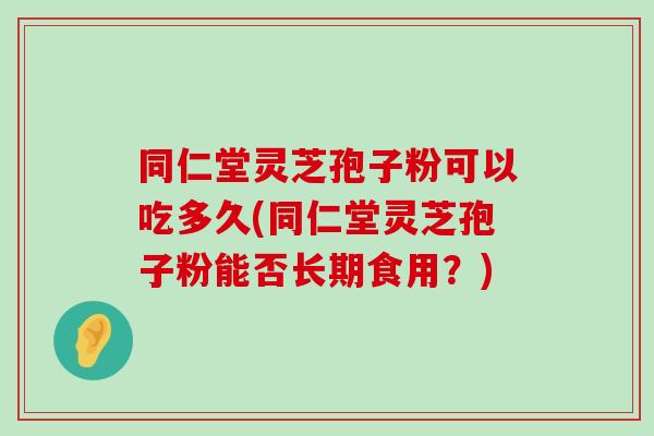 同仁堂灵芝孢子粉可以吃多久(同仁堂灵芝孢子粉能否长期食用？)