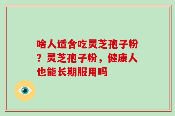 啥人适合吃灵芝孢子粉？灵芝孢子粉，健康人也能长期服用吗