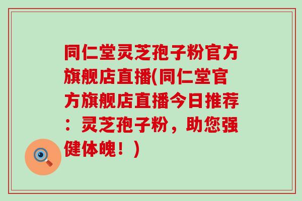 同仁堂灵芝孢子粉官方旗舰店直播(同仁堂官方旗舰店直播今日推荐：灵芝孢子粉，助您强健体魄！)