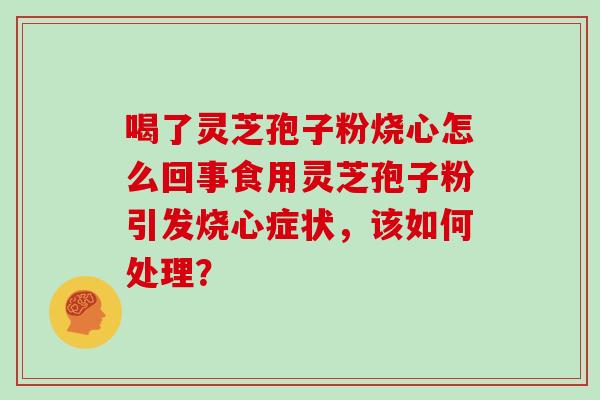 喝了灵芝孢子粉烧心怎么回事食用灵芝孢子粉引发烧心症状，该如何处理？