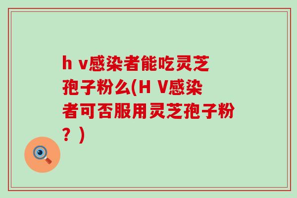 h v者能吃灵芝孢子粉么(H V者可否服用灵芝孢子粉？)