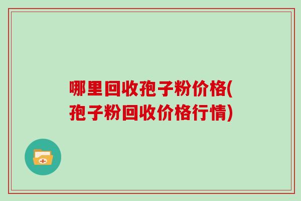 哪里回收孢子粉价格(孢子粉回收价格行情)