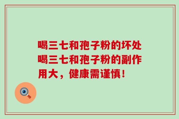 喝三七和孢子粉的坏处喝三七和孢子粉的副作用大，健康需谨慎！