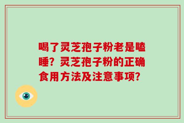 喝了灵芝孢子粉老是瞌睡？灵芝孢子粉的正确食用方法及注意事项？