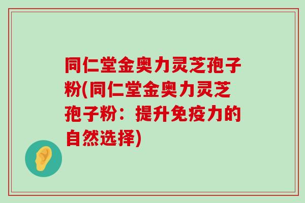 同仁堂金奥力灵芝孢子粉(同仁堂金奥力灵芝孢子粉：提升免疫力的自然选择)