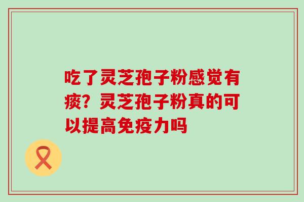 吃了灵芝孢子粉感觉有痰？灵芝孢子粉真的可以提高免疫力吗