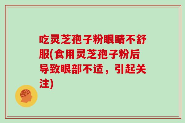 吃灵芝孢子粉眼睛不舒服(食用灵芝孢子粉后导致眼部不适，引起关注)