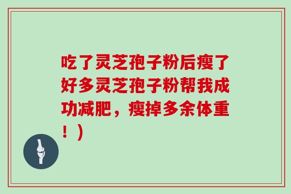 吃了灵芝孢子粉后瘦了好多灵芝孢子粉帮我成功，瘦掉多余体重！)