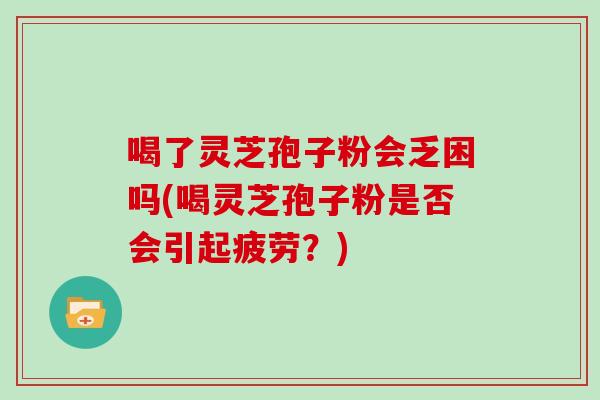 喝了灵芝孢子粉会乏困吗(喝灵芝孢子粉是否会引起疲劳？)