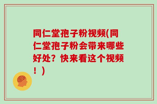 同仁堂孢子粉视频(同仁堂孢子粉会带来哪些好处？快来看这个视频！)