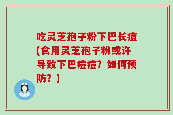 吃灵芝孢子粉下巴长痘(食用灵芝孢子粉或许导致下巴痘痘？如何？)