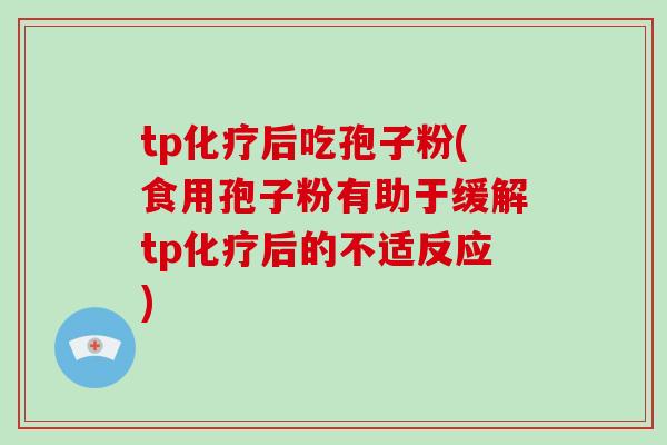 tp后吃孢子粉(食用孢子粉有助于缓解tp后的不适反应)