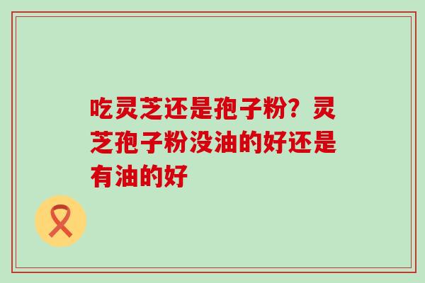 吃灵芝还是孢子粉？灵芝孢子粉没油的好还是有油的好