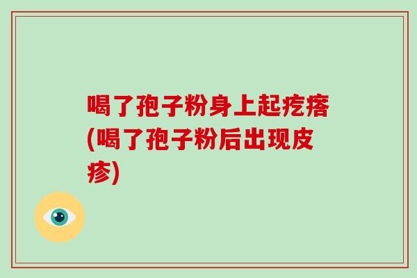 喝了孢子粉身上起疙瘩(喝了孢子粉后出现皮疹)