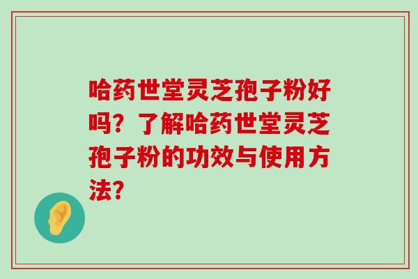 哈药世堂灵芝孢子粉好吗？了解哈药世堂灵芝孢子粉的功效与使用方法？