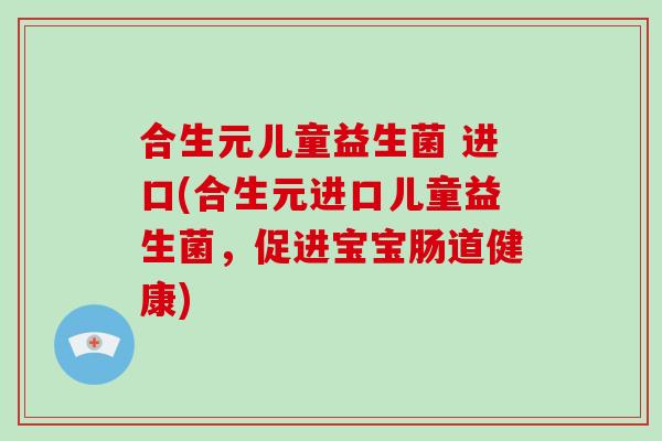 合生元儿童益生菌 进口(合生元进口儿童益生菌，促进宝宝肠道健康)