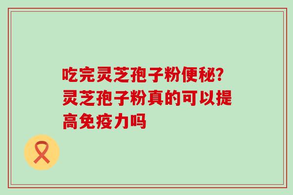 吃完灵芝孢子粉？灵芝孢子粉真的可以提高免疫力吗